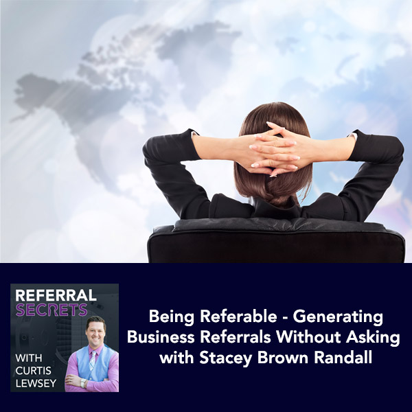 Being Referable – Generating  Business Referrals Without Asking with Stacey Brown Randall