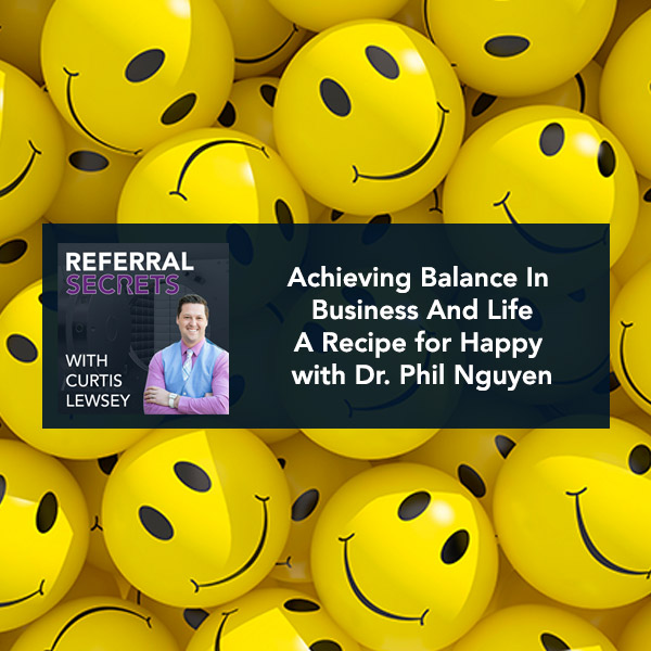 Referral Secrets Podcast - Achieving Balance In Business And Life - A Recipe for Happy with Dr. Phil Nguyen