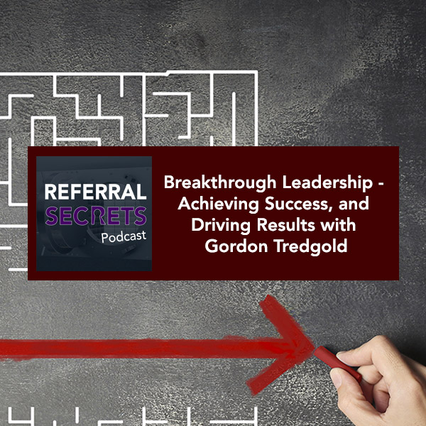 Referral Secrets Podcast - Breakthrough Leadership - Achieving Success, and Driving Results with Gordon Tredgold