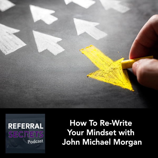 How To Re-Write Your Mindset with John Michael Morgan - Referral Secrets Podcast